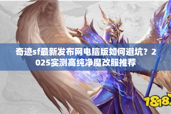 奇迹sf最新发布网电脑版如何避坑？2025实测高纯净魔改服推荐