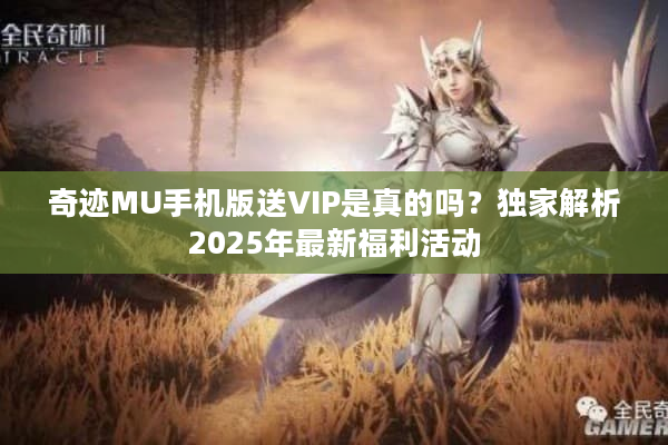 奇迹MU手机版送VIP是真的吗？独家解析2025年最新福利活动