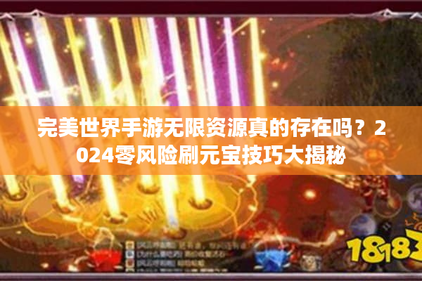 完美世界手游无限资源真的存在吗？2024零风险刷元宝技巧大揭秘