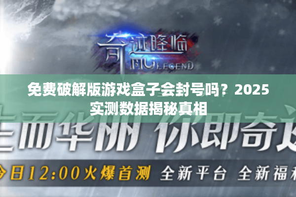 免费破解版游戏盒子会封号吗？2025实测数据揭秘真相