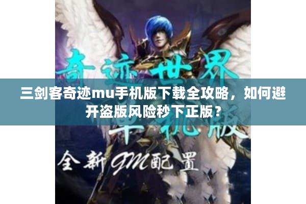 三剑客奇迹mu手机版下载全攻略，如何避开盗版风险秒下正版？