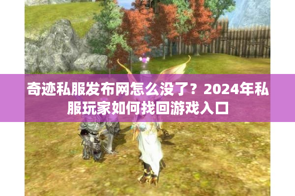 奇迹私服发布网怎么没了？2024年私服玩家如何找回游戏入口