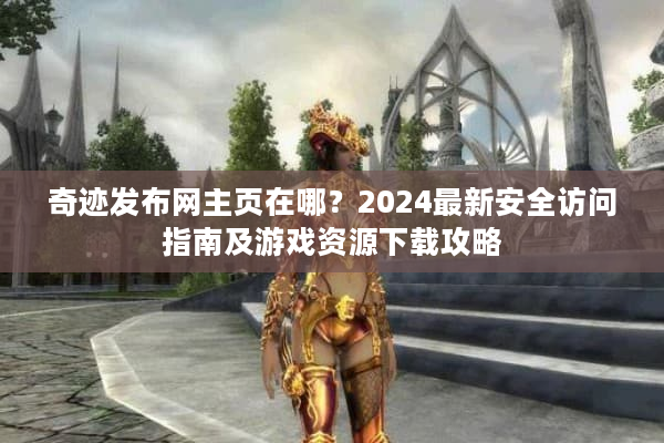 奇迹发布网主页在哪？2024最新安全访问指南及游戏资源下载攻略