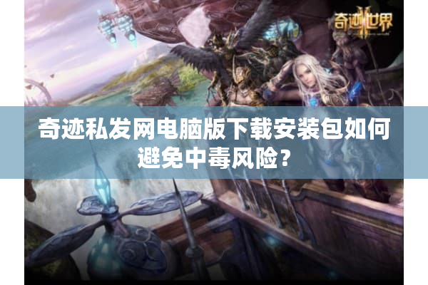 奇迹私发网电脑版下载安装包如何避免中毒风险？