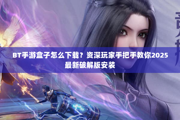 BT手游盒子怎么下载？资深玩家手把手教你2025最新破解版安装