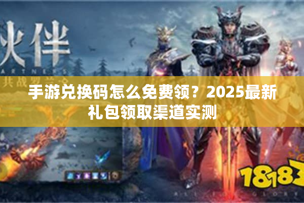 手游兑换码怎么免费领？2025最新礼包领取渠道实测