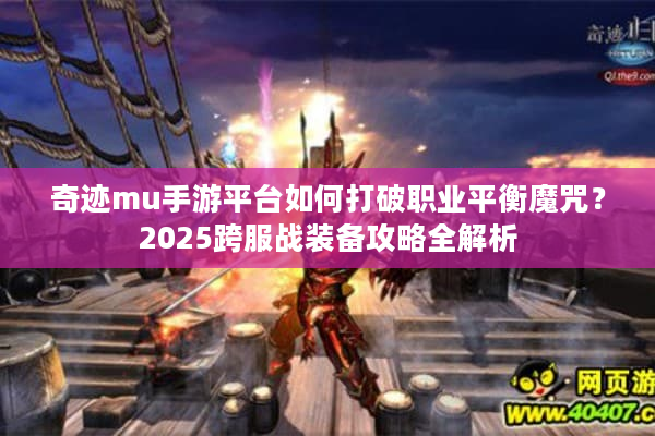 奇迹mu手游平台如何打破职业平衡魔咒？2025跨服战装备攻略全解析