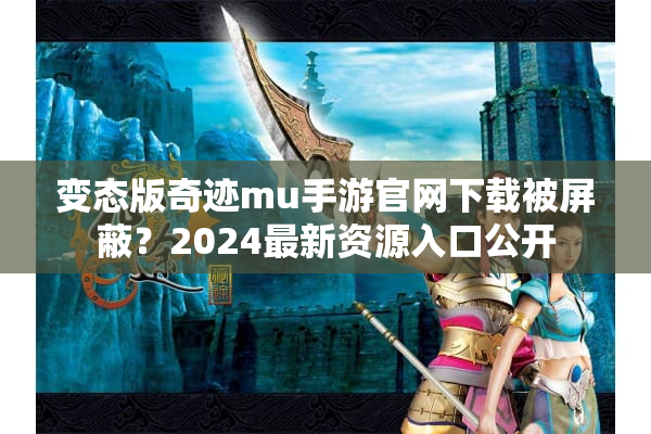 变态版奇迹mu手游官网下载被屏蔽？2024最新资源入口公开