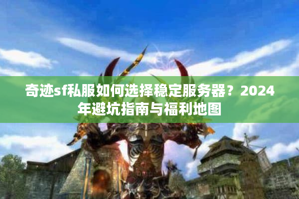 奇迹sf私服如何选择稳定服务器?2024年避坑指南与福利地图 奇迹sf私服如何选择稳定服务器?2024年避坑指南与福利地图