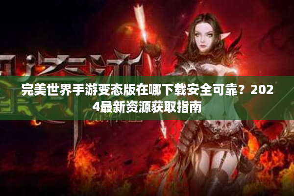完美世界手游变态版在哪下载安全可靠？2024最新资源获取指南