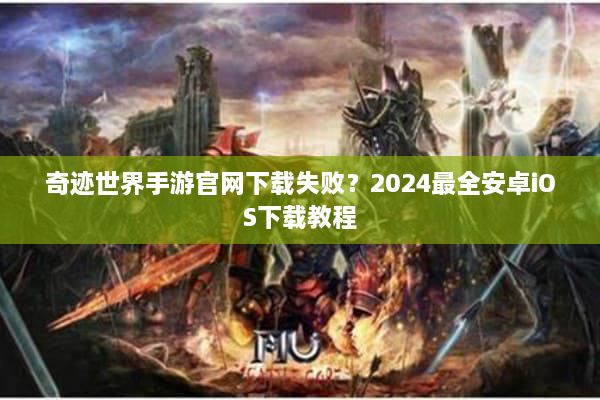 奇迹世界手游官网下载失败？2024最全安卓iOS下载教程