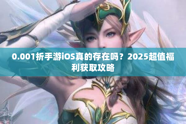 0.001折手游iOS真的存在吗？2025超值福利获取攻略