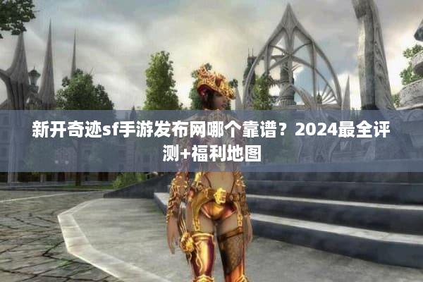 新开奇迹sf手游发布网哪个靠谱？2024最全评测+福利地图