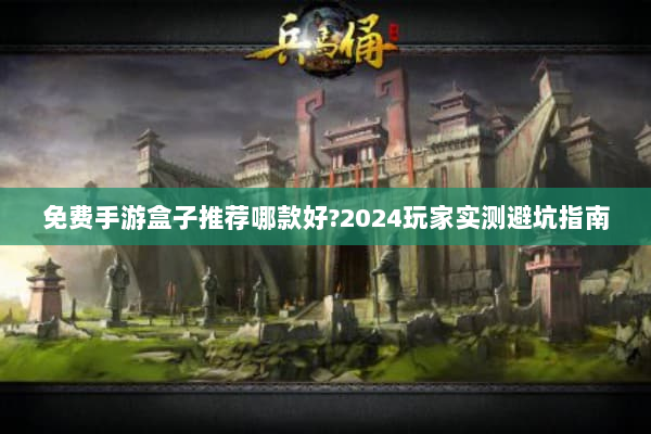 免费手游盒子推荐哪款好?2024玩家实测避坑指南