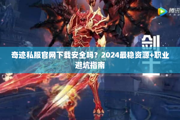 奇迹私服官网下载安全吗？2024最稳资源+职业避坑指南