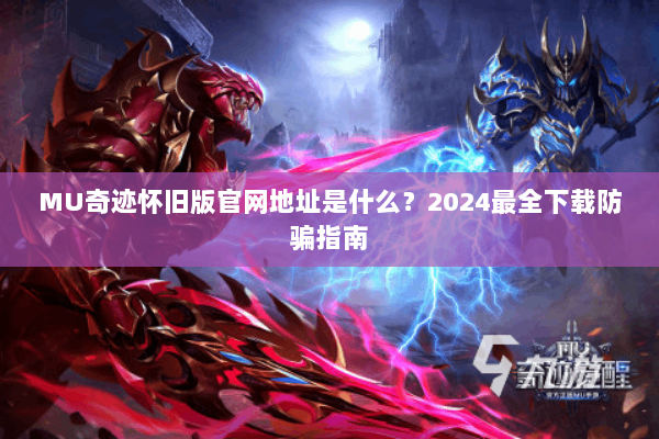 MU奇迹怀旧版官网地址是什么？2024最全下载防骗指南