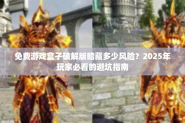 免费游戏盒子破解版暗藏多少风险？2025年玩家必看的避坑指南