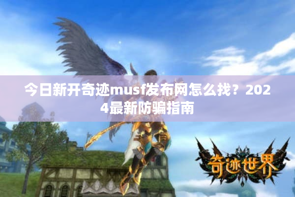 今日新开奇迹musf发布网怎么找？2024最新防骗指南
