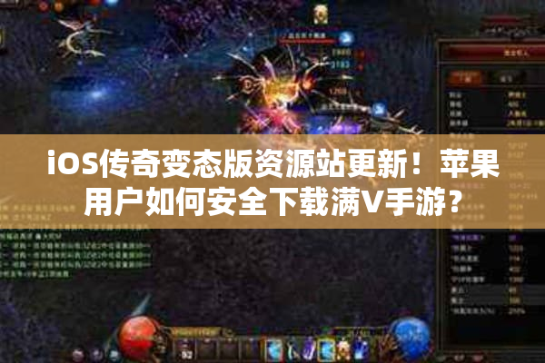 iOS传奇变态版资源站更新！苹果用户如何安全下载满V手游？