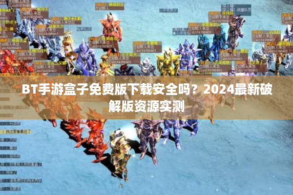 BT手游盒子免费版下载安全吗？2024最新破解版资源实测