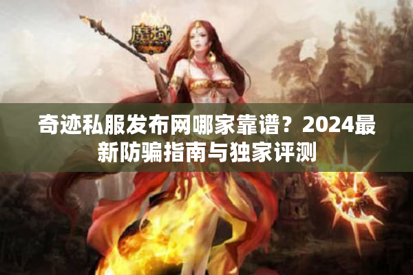 奇迹私服发布网哪家靠谱？2024最新防骗指南与独家评测
