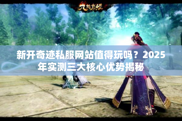 新开奇迹私服网站值得玩吗？2025年实测三大核心优势揭秘
