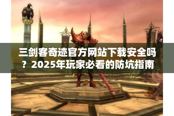 三剑客奇迹官方网站下载安全吗？2025年玩家必看的防坑指南