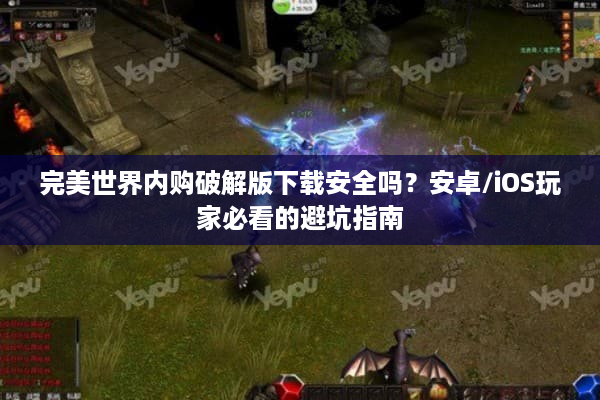 完美世界内购破解版下载安全吗？安卓/iOS玩家必看的避坑指南