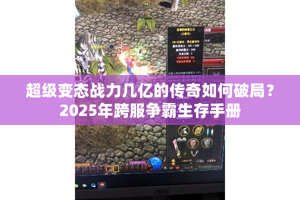 超级变态战力几亿的传奇如何破局?2025年跨服争霸生存手册 超级变态战力几亿的传奇如何破局?2025年跨服争霸生存手册