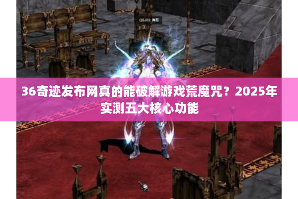 36奇迹发布网真的能破解游戏荒魔咒？2025年实测五大核心功能