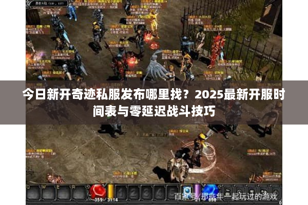今日新开奇迹私服发布哪里找？2025最新开服时间表与零延迟战斗技巧