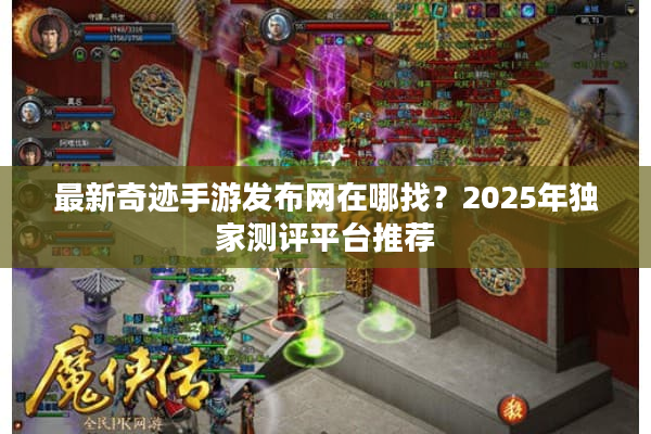 最新奇迹手游发布网在哪找？2025年独家测评平台推荐