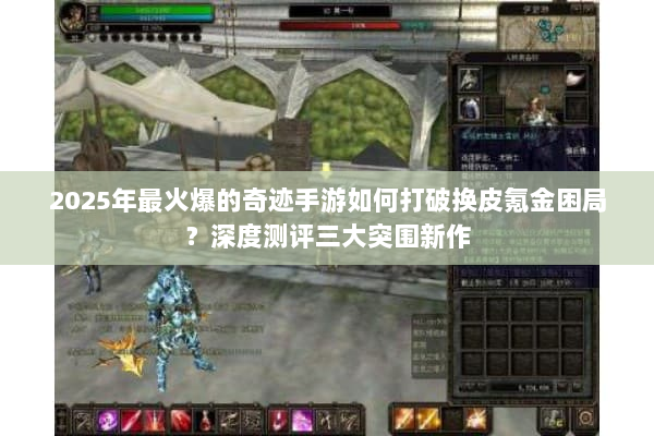 2025年最火爆的奇迹手游如何打破换皮氪金困局？深度测评三大突围新作