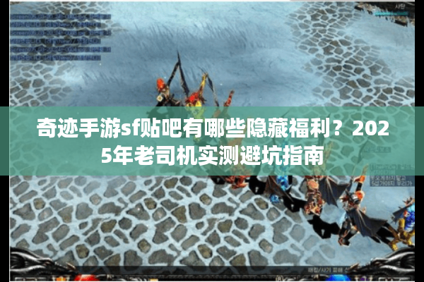 奇迹手游sf贴吧有哪些隐藏福利?2025年老司机实测避坑指南 奇迹手游sf贴吧有哪些隐藏福利?2025年老司机实测避坑指南