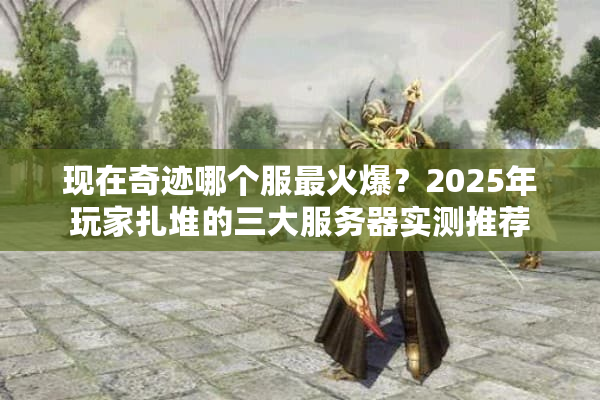 现在奇迹哪个服最火爆？2025年玩家扎堆的三大服务器实测推荐