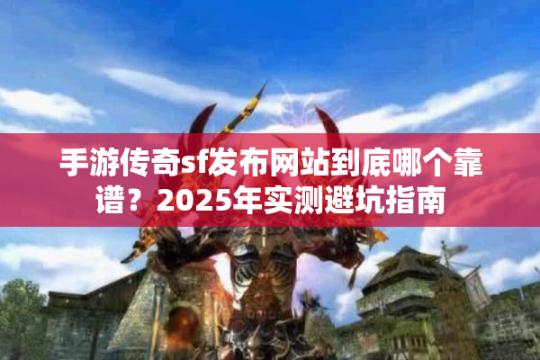 手游传奇sf发布网站到底哪个靠谱？2025年实测避坑指南