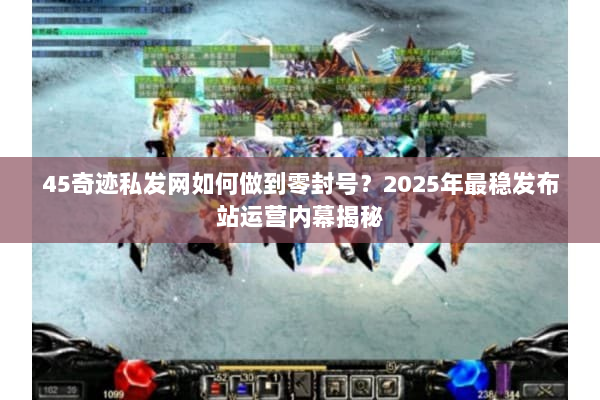 45奇迹私发网如何做到零封号？2025年最稳发布站运营内幕揭秘
