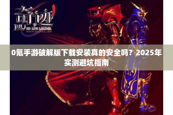 0氪手游破解版下载安装真的安全吗?2025年实测避坑指南 0氪手游破解版下载安装真的安全吗?2025年实测避坑指南