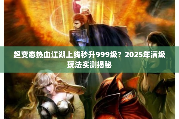 超变态热血江湖上线秒升999级?2025年满级玩法实测揭秘 超变态热血江湖上线秒升999级?2025年满级玩法实测揭秘