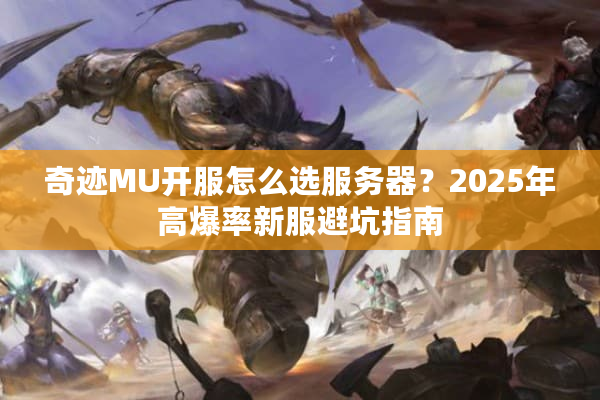 奇迹MU开服怎么选服务器？2025年高爆率新服避坑指南