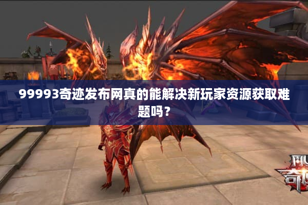 99993奇迹发布网真的能解决新玩家资源获取难题吗? 99993奇迹发布网真的能解决新玩家资源获取难题吗?