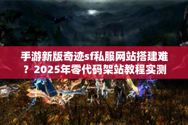 手游新版奇迹sf私服网站搭建难？2025年零代码架站教程实测