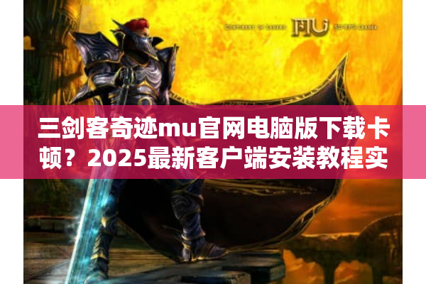 三剑客奇迹mu官网电脑版下载卡顿？2025最新客户端安装教程实测