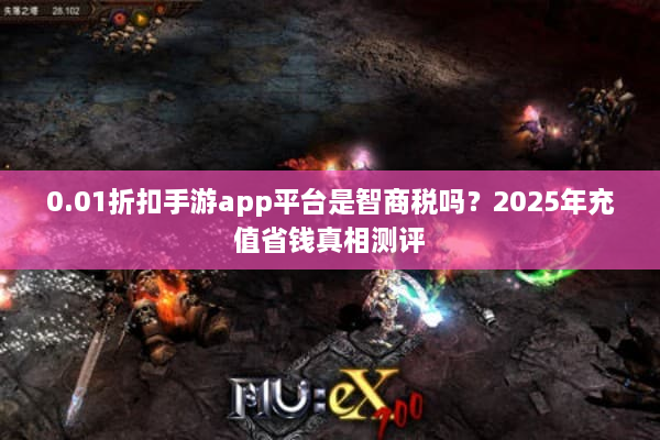0.01折扣手游app平台是智商税吗？2025年充值省钱真相测评