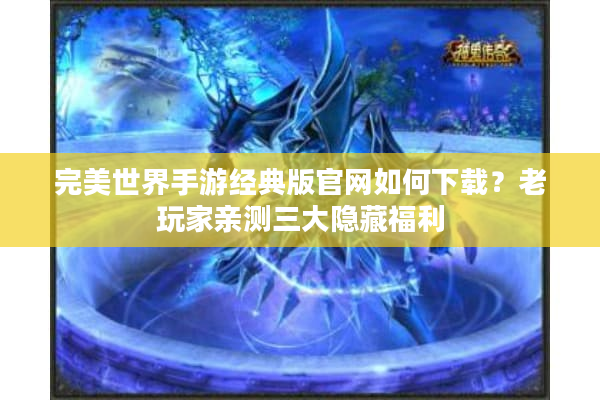 完美世界手游经典版官网如何下载？老玩家亲测三大隐藏福利