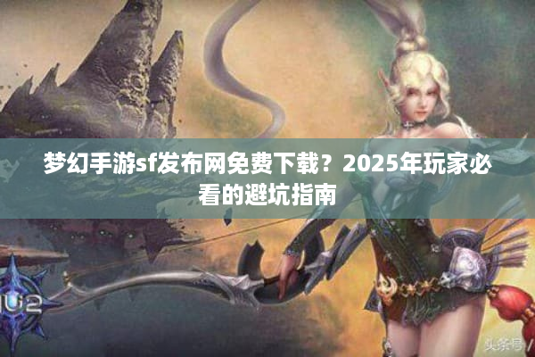 梦幻手游sf发布网免费下载？2025年玩家必看的避坑指南