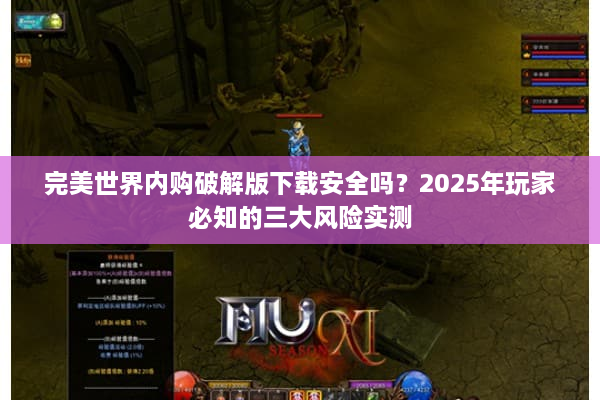 完美世界内购破解版下载安全吗？2025年玩家必知的三大风险实测