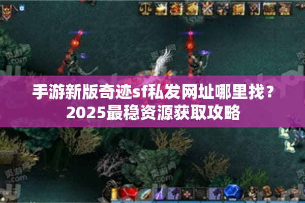 手游新版奇迹sf私发网址哪里找？2025最稳资源获取攻略