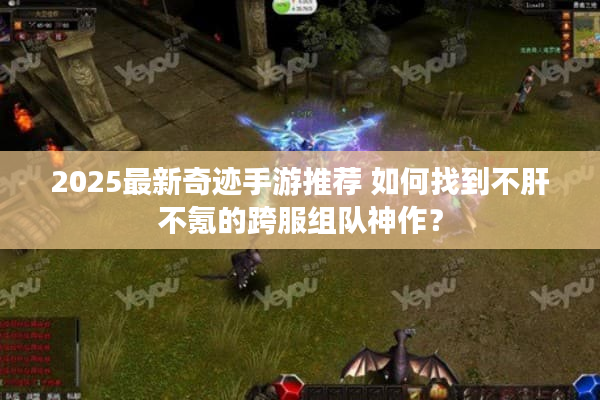 2025最新奇迹手游推荐 如何找到不肝不氪的跨服组队神作? 2025最新奇迹手游推荐 如何找到不肝不氪的跨服组队神作?