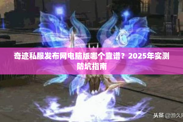 奇迹私服发布网电脑版哪个靠谱？2025年实测防坑指南